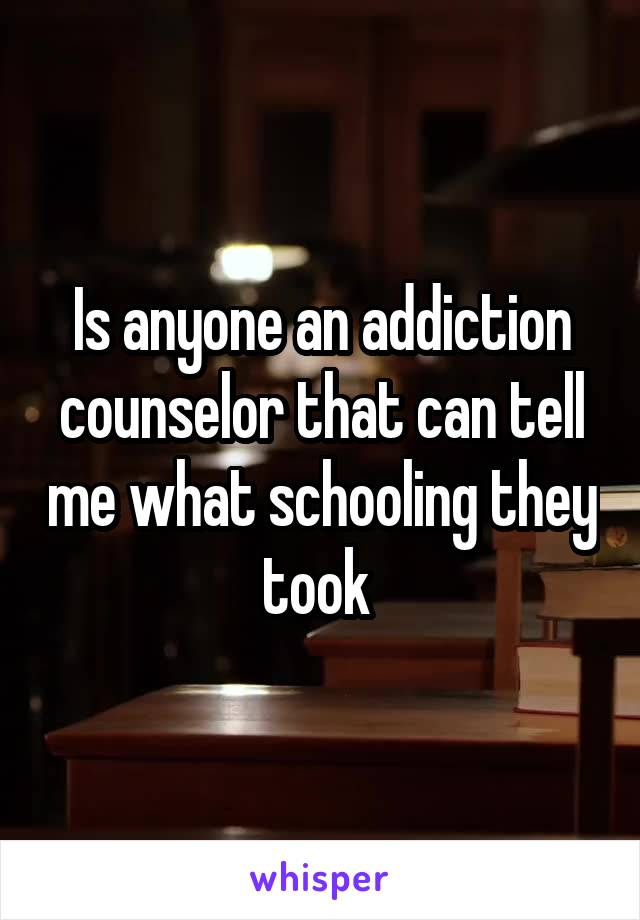 Is anyone an addiction counselor that can tell me what schooling they took 