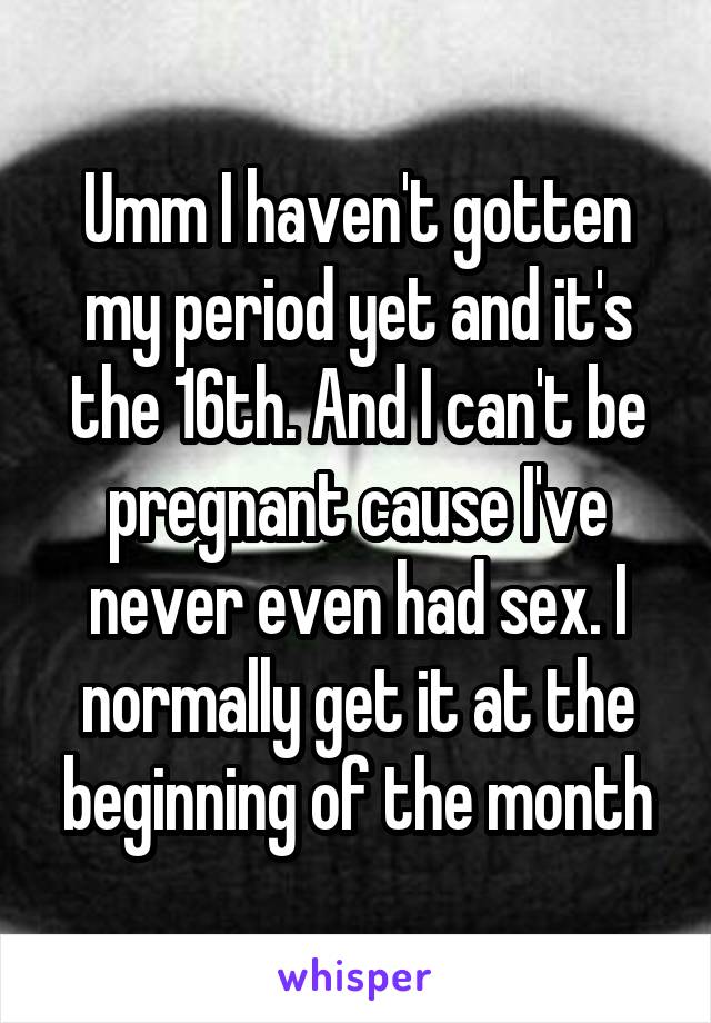 Umm I haven't gotten my period yet and it's the 16th. And I can't be pregnant cause I've never even had sex. I normally get it at the beginning of the month