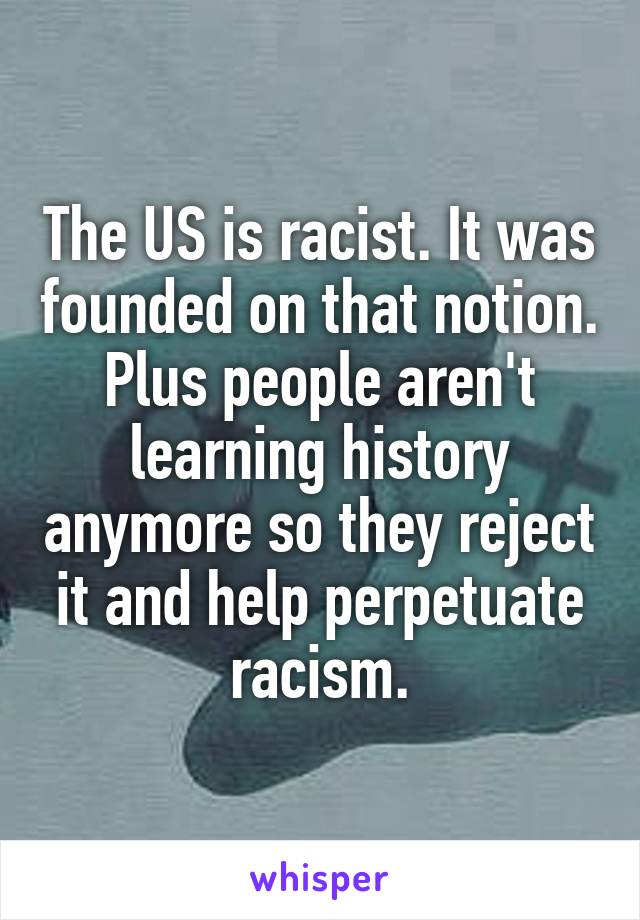 The US is racist. It was founded on that notion. Plus people aren't learning history anymore so they reject it and help perpetuate racism.