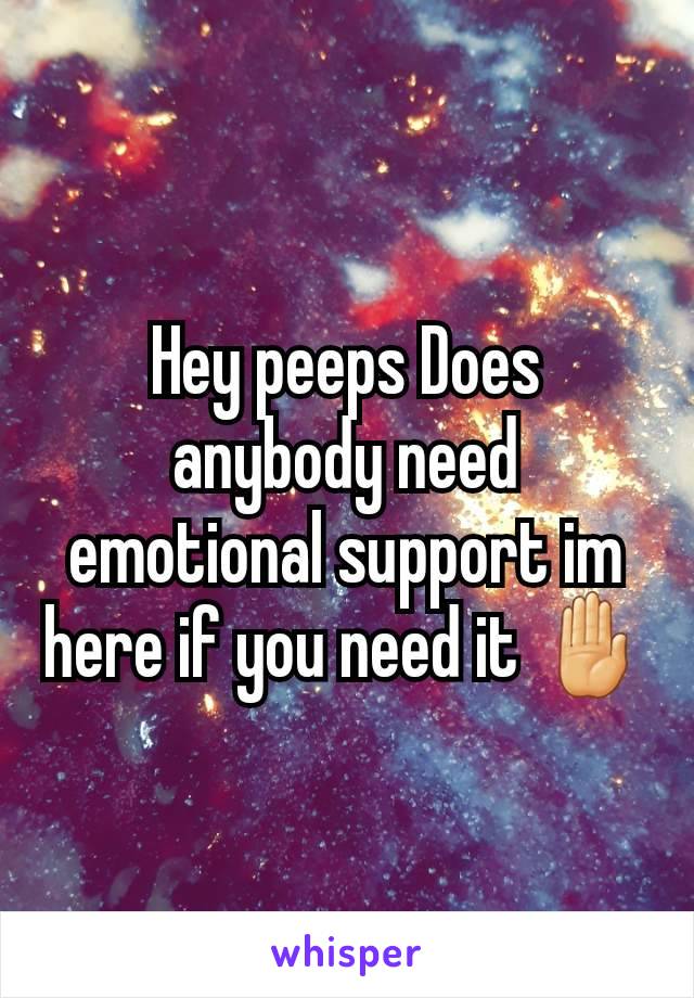 Hey peeps Does anybody need emotional support im here if you need it 🤚