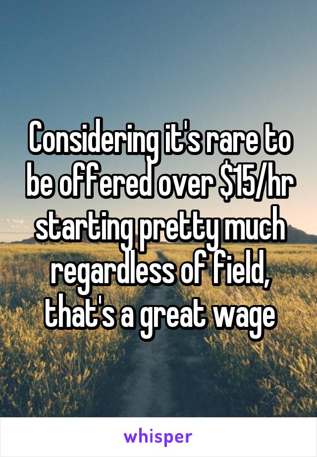 Considering it's rare to be offered over $15/hr starting pretty much regardless of field, that's a great wage