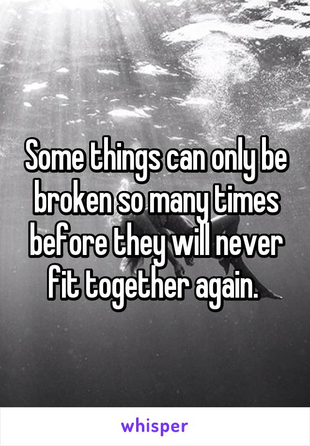 Some things can only be broken so many times before they will never fit together again. 