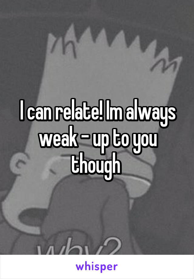 I can relate! Im always weak - up to you though 