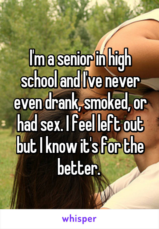 I'm a senior in high school and I've never even drank, smoked, or had sex. I feel left out but I know it's for the better. 
