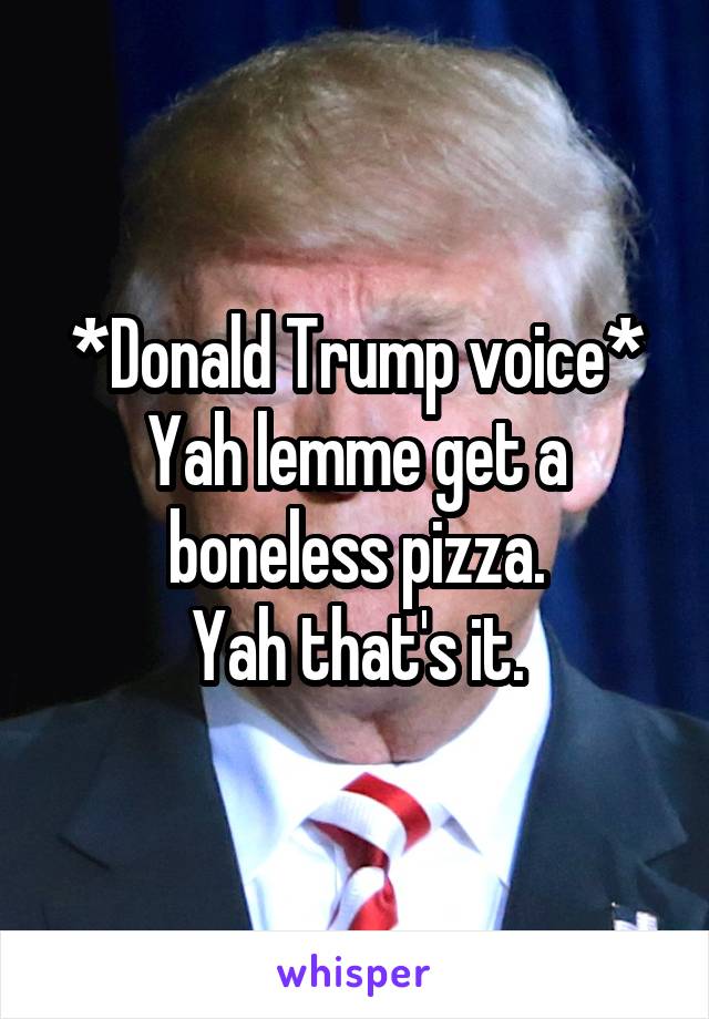 *Donald Trump voice*
Yah lemme get a boneless pizza.
Yah that's it.