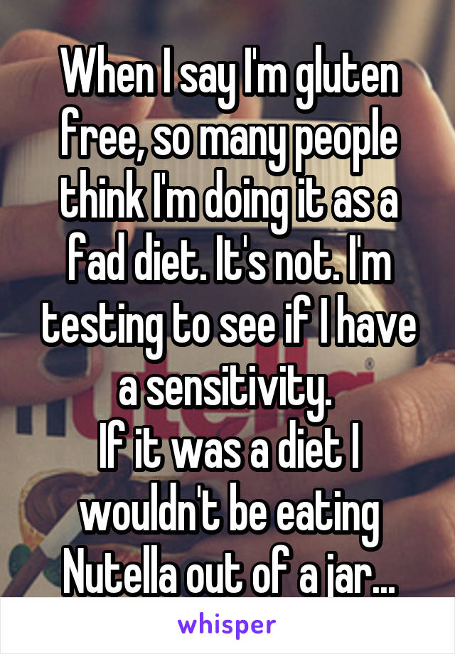 When I say I'm gluten free, so many people think I'm doing it as a fad diet. It's not. I'm testing to see if I have a sensitivity. 
If it was a diet I wouldn't be eating Nutella out of a jar...