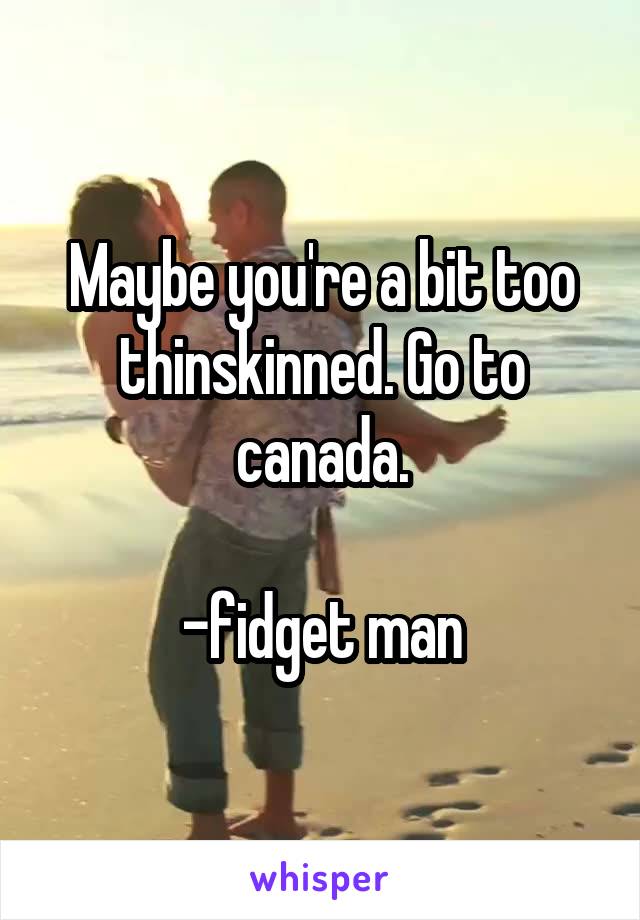 Maybe you're a bit too thinskinned. Go to canada.

-fidget man