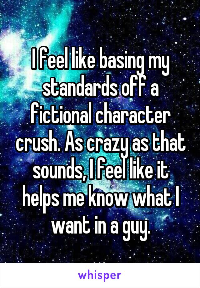 I feel like basing my standards off a fictional character crush. As crazy as that sounds, I feel like it helps me know what I want in a guy.