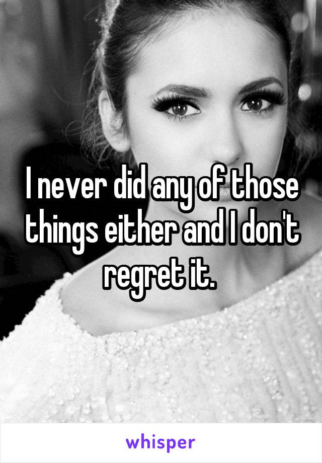 I never did any of those things either and I don't regret it. 