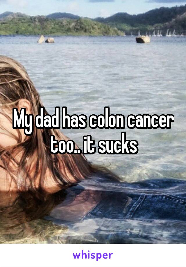 My dad has colon cancer too.. it sucks