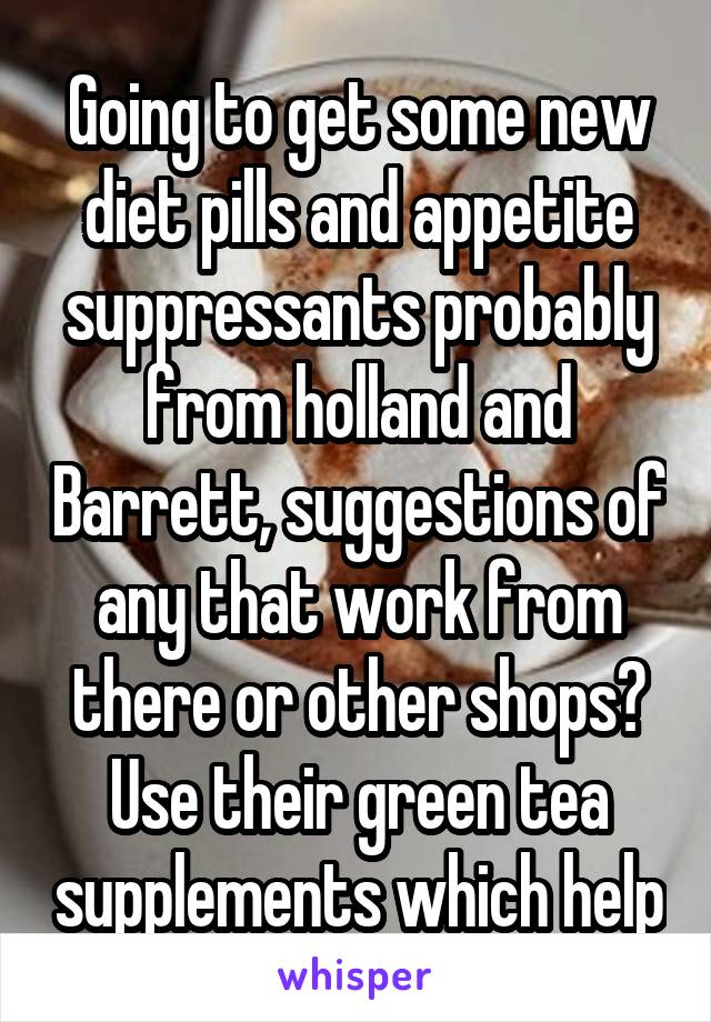 Going to get some new diet pills and appetite suppressants probably from holland and Barrett, suggestions of any that work from there or other shops? Use their green tea supplements which help