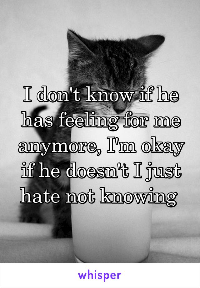 I don't know if he has feeling for me anymore, I'm okay if he doesn't I just hate not knowing 