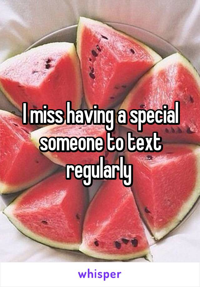 I miss having a special someone to text regularly 