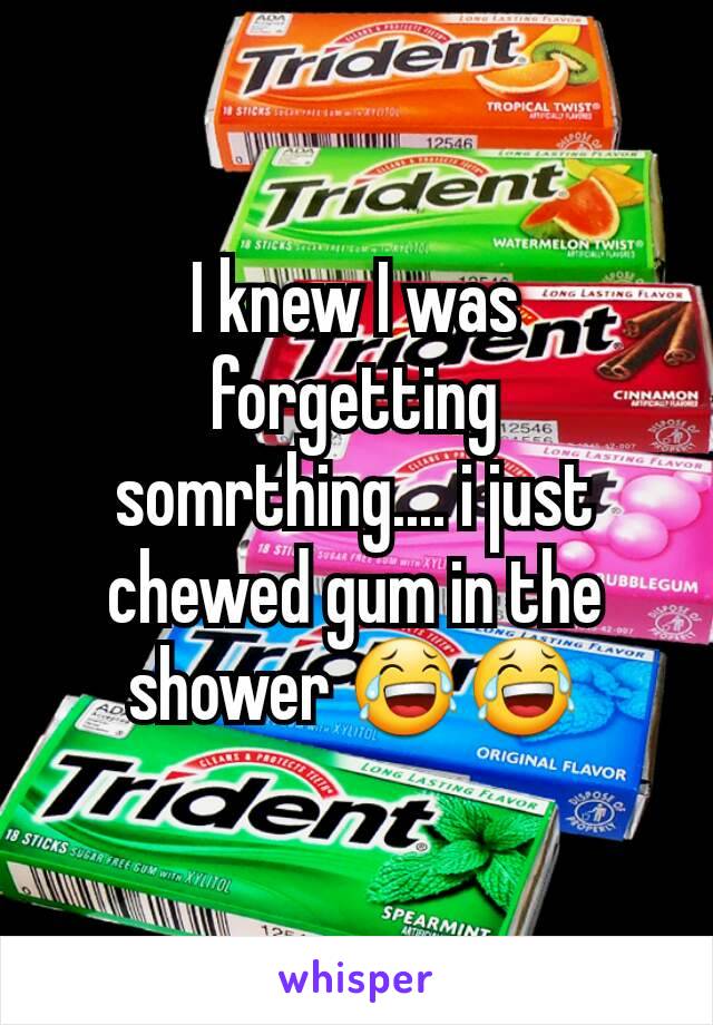 I knew I was forgetting somrthing.... i just chewed gum in the shower 😂😂