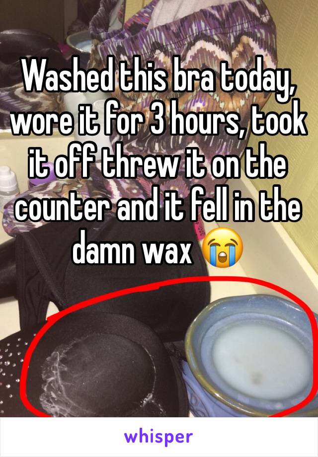 Washed this bra today, wore it for 3 hours, took it off threw it on the counter and it fell in the damn wax 😭