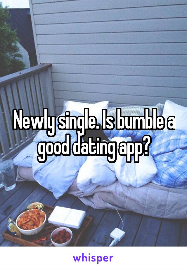 Newly single. Is bumble a good dating app?