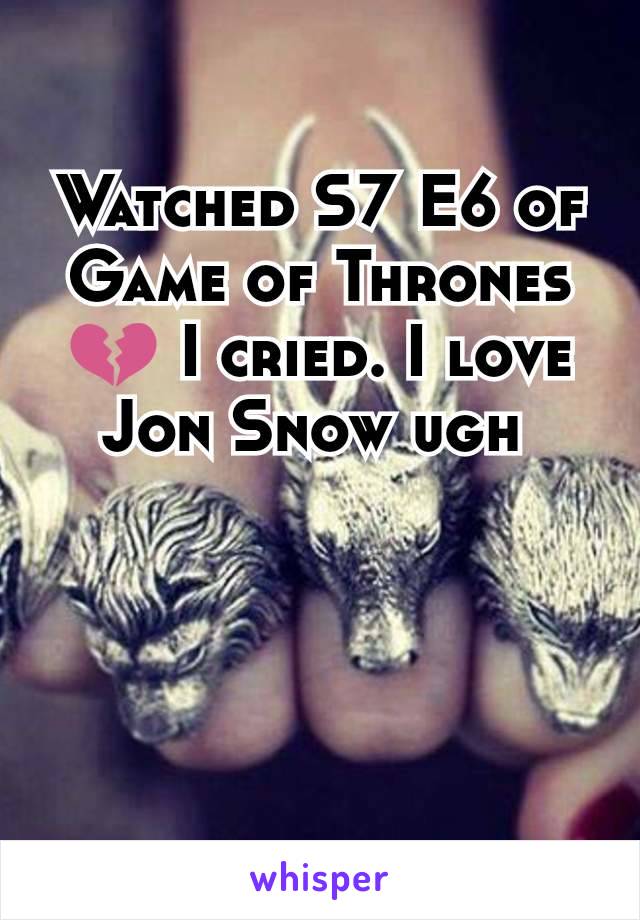 Watched S7 E6 of Game of Thrones 💔 I cried. I love Jon Snow ugh 