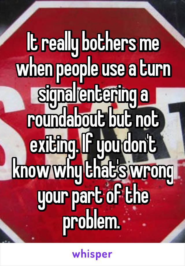 It really bothers me when people use a turn signal entering a roundabout but not exiting. If you don't know why that's wrong your part of the problem. 