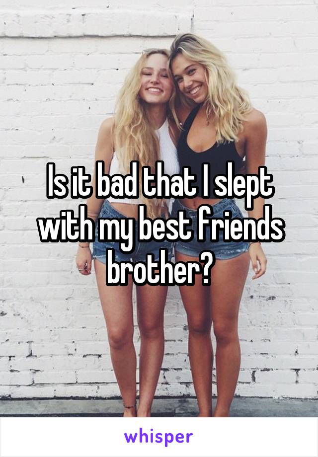 Is it bad that I slept with my best friends brother?