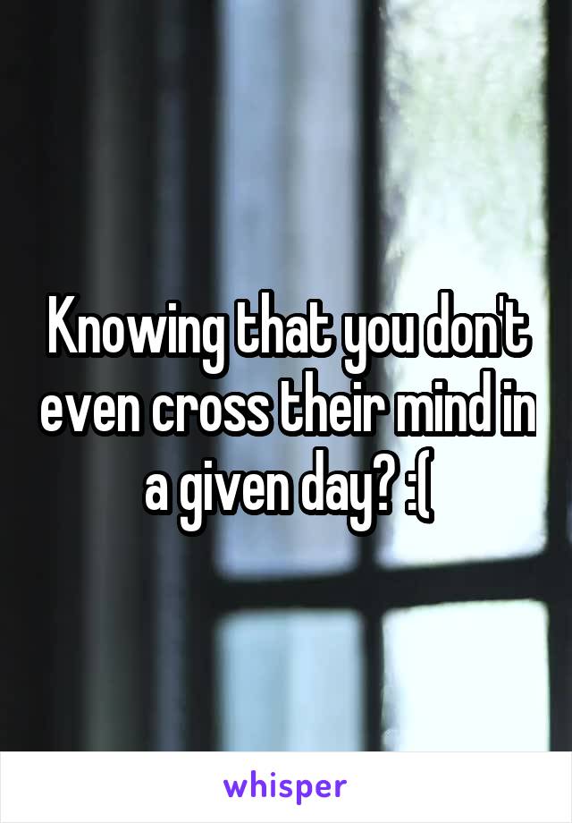 Knowing that you don't even cross their mind in a given day? :(