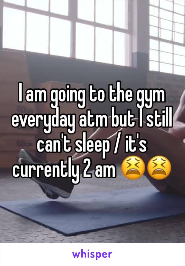 I am going to the gym everyday atm but I still can't sleep / it's currently 2 am 😫😫