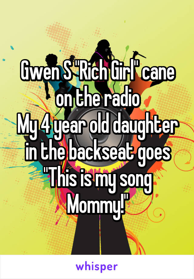 Gwen S "Rich Girl" cane on the radio
My 4 year old daughter in the backseat goes
"This is my song Mommy!"