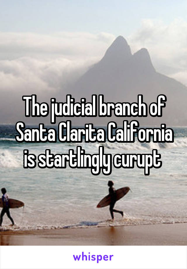 The judicial branch of Santa Clarita California is startlingly curupt 