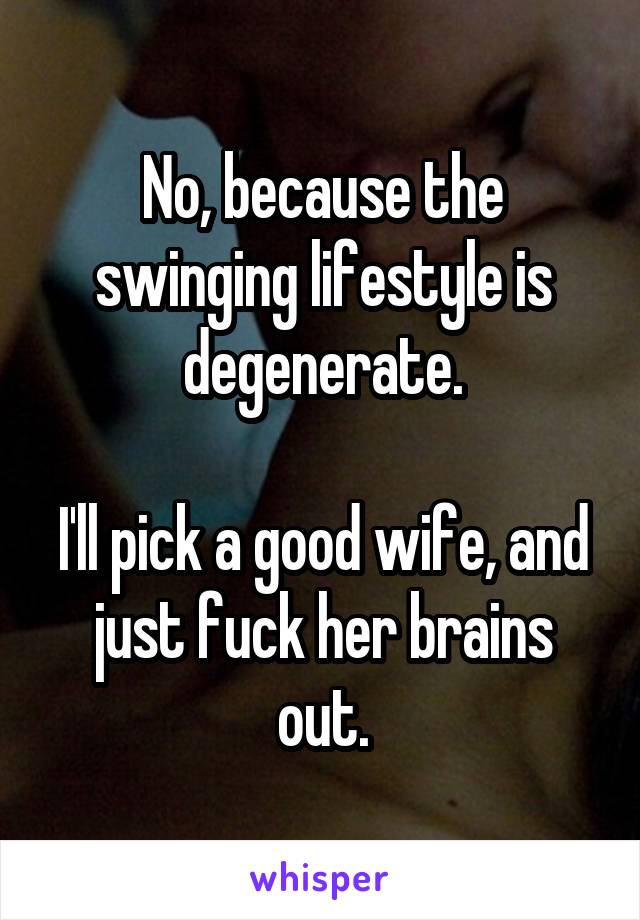 No, because the swinging lifestyle is degenerate.

I'll pick a good wife, and just fuck her brains out.