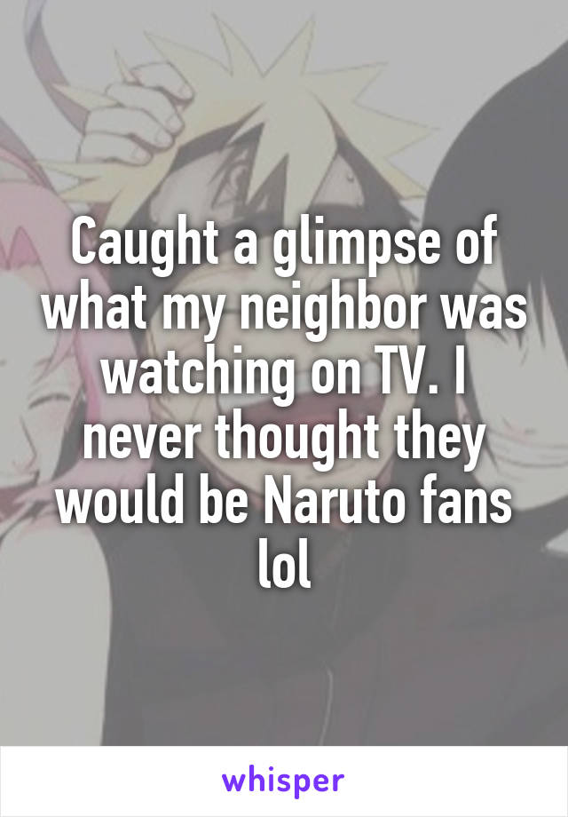 Caught a glimpse of what my neighbor was watching on TV. I never thought they would be Naruto fans lol