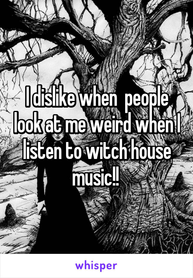 I dislike when  people look at me weird when I listen to witch house music!! 