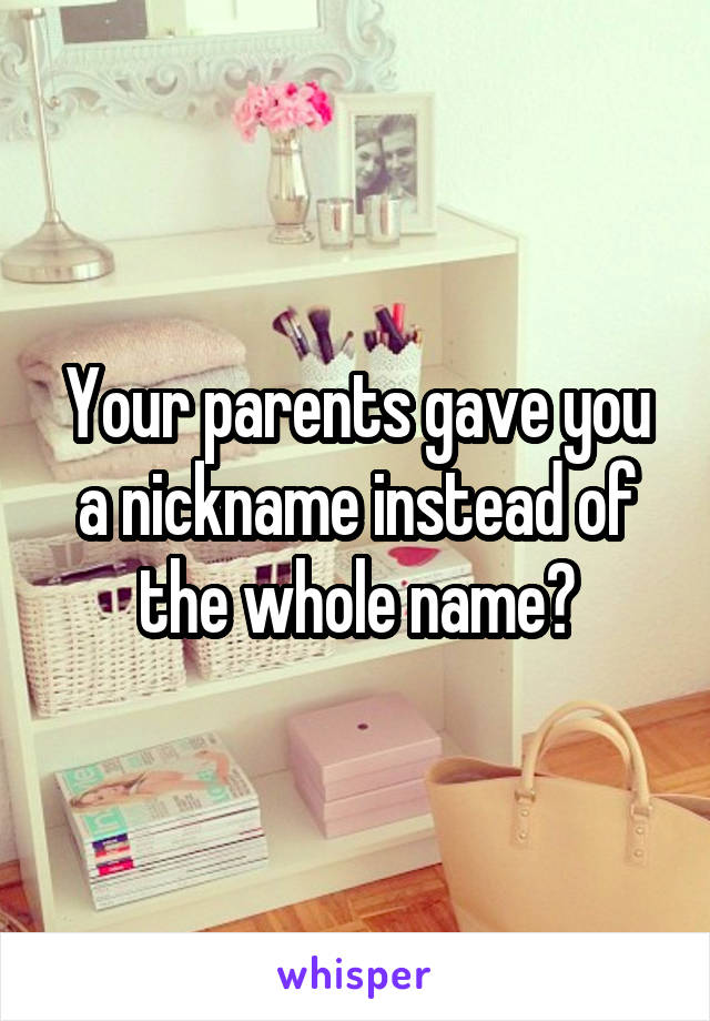 Your parents gave you a nickname instead of the whole name?