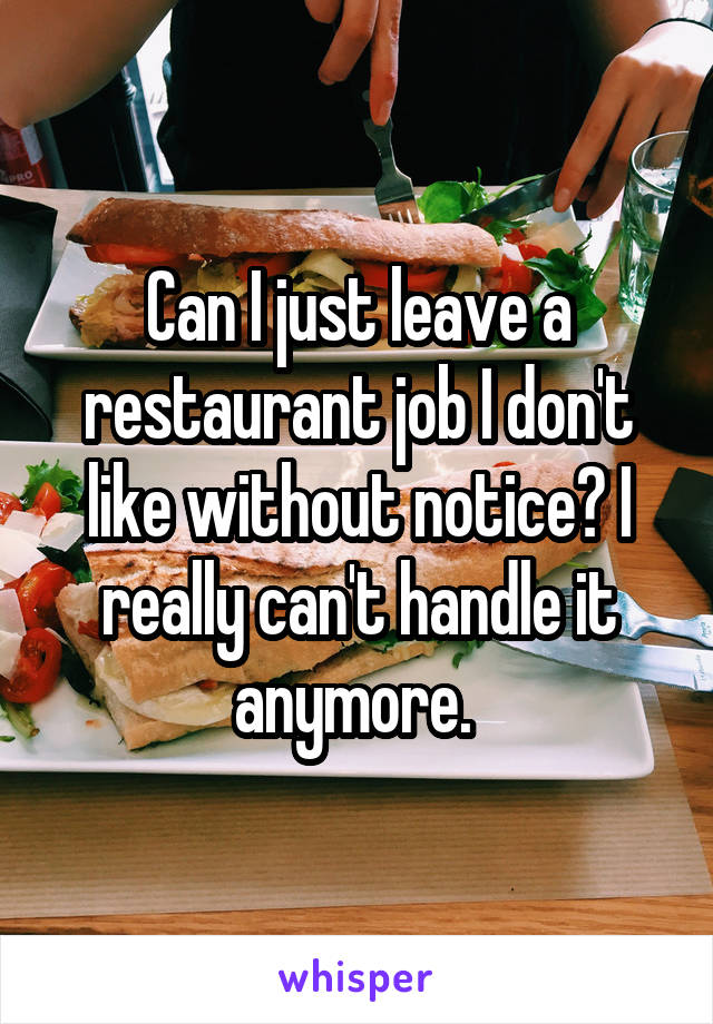 Can I just leave a restaurant job I don't like without notice? I really can't handle it anymore. 