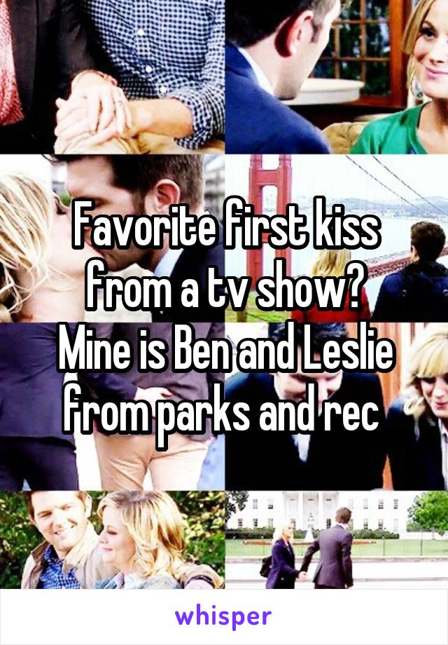 Favorite first kiss from a tv show?
Mine is Ben and Leslie from parks and rec 