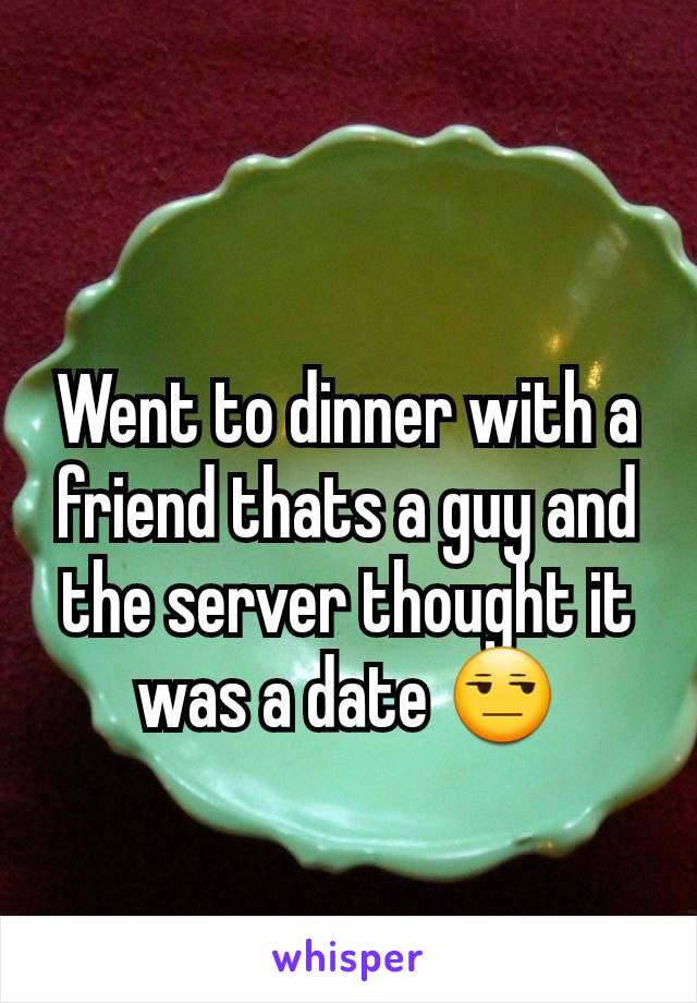 Went to dinner with a friend thats a guy and the server thought it was a date 😒