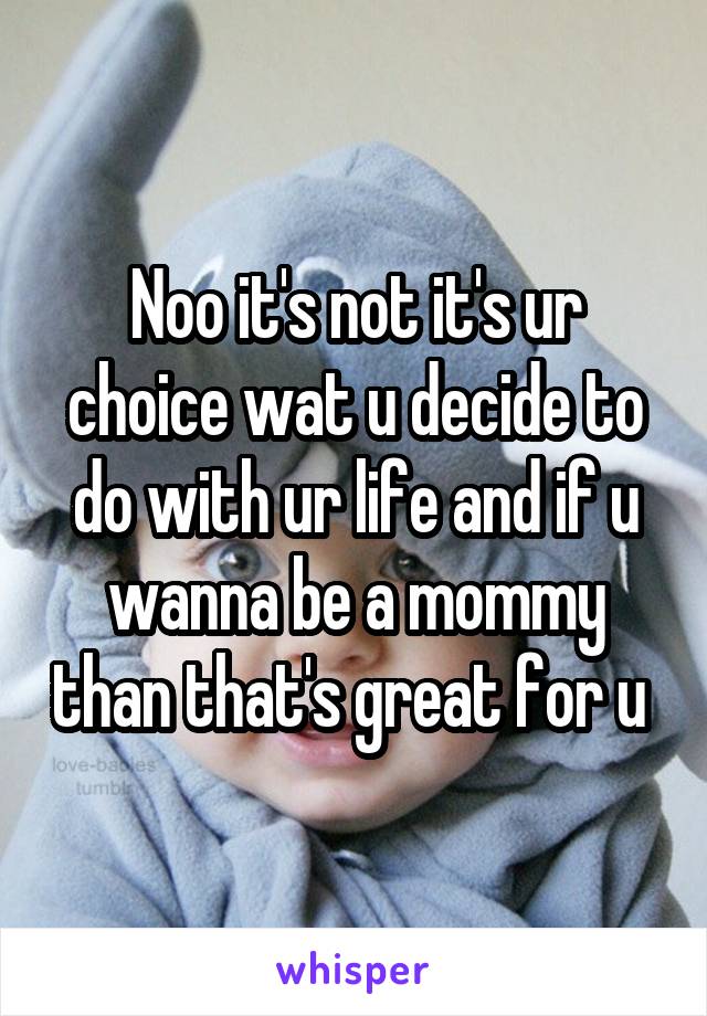 Noo it's not it's ur choice wat u decide to do with ur life and if u wanna be a mommy than that's great for u 