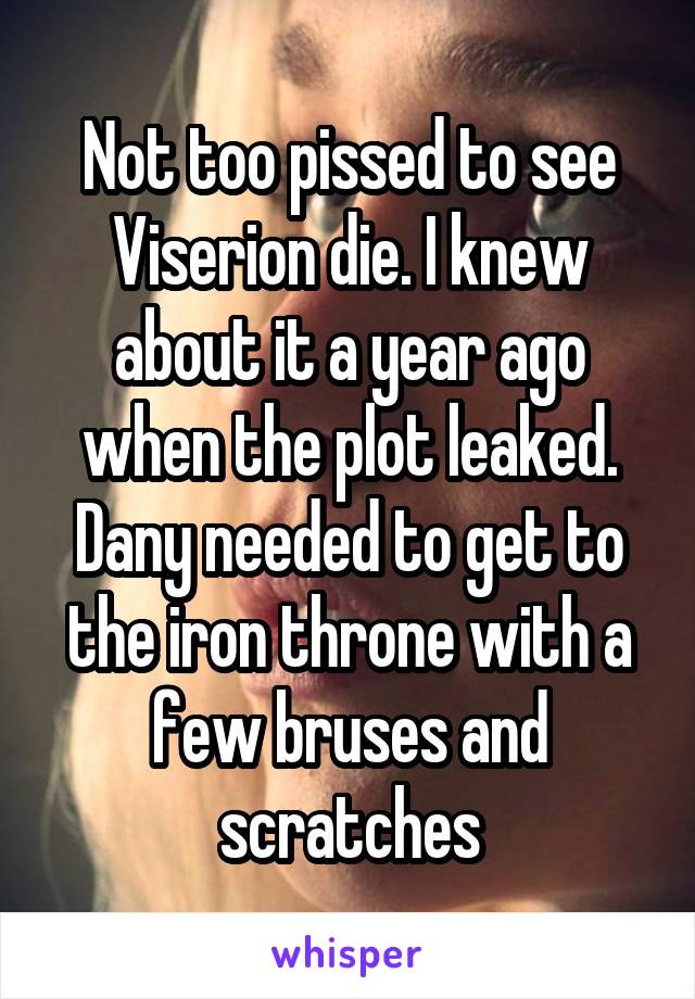 Not too pissed to see Viserion die. I knew about it a year ago when the plot leaked. Dany needed to get to the iron throne with a few bruses and scratches