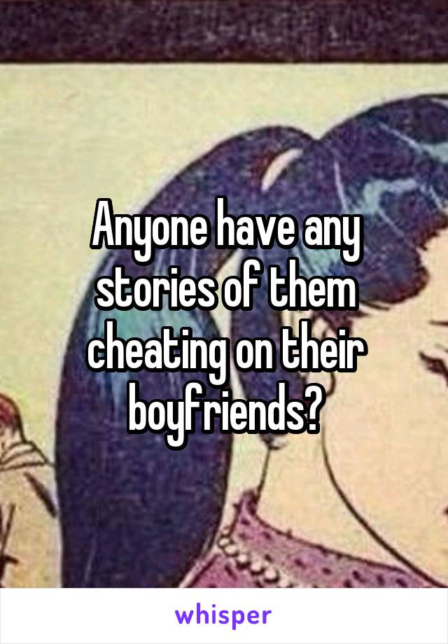 Anyone have any stories of them cheating on their boyfriends?