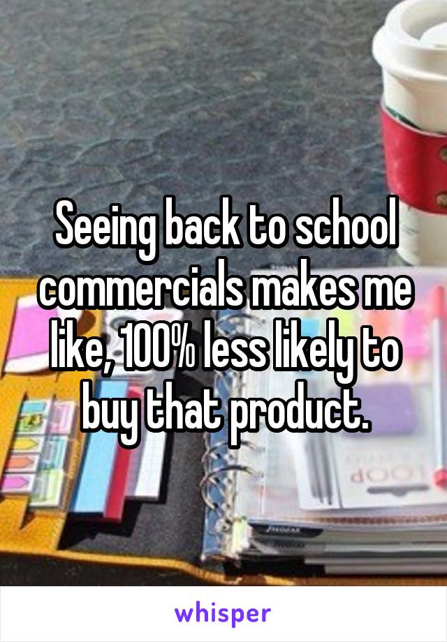 Seeing back to school commercials makes me like, 100% less likely to buy that product.