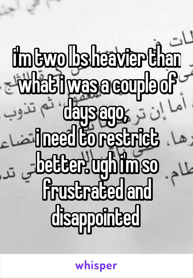 i'm two lbs heavier than what i was a couple of days ago, 
i need to restrict better. ugh i'm so frustrated and disappointed 