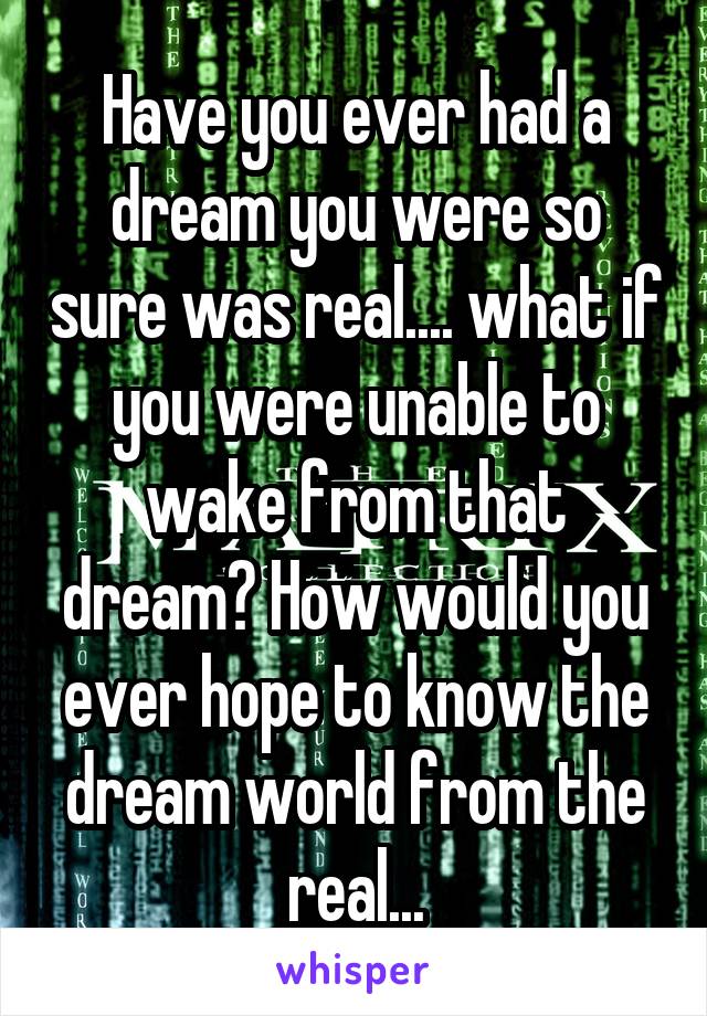 Have you ever had a dream you were so sure was real.... what if you were unable to wake from that dream? How would you ever hope to know the dream world from the real...