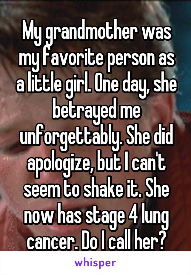 My grandmother was my favorite person as a little girl. One day, she betrayed me unforgettably. She did apologize, but I can't seem to shake it. She now has stage 4 lung cancer. Do I call her?
