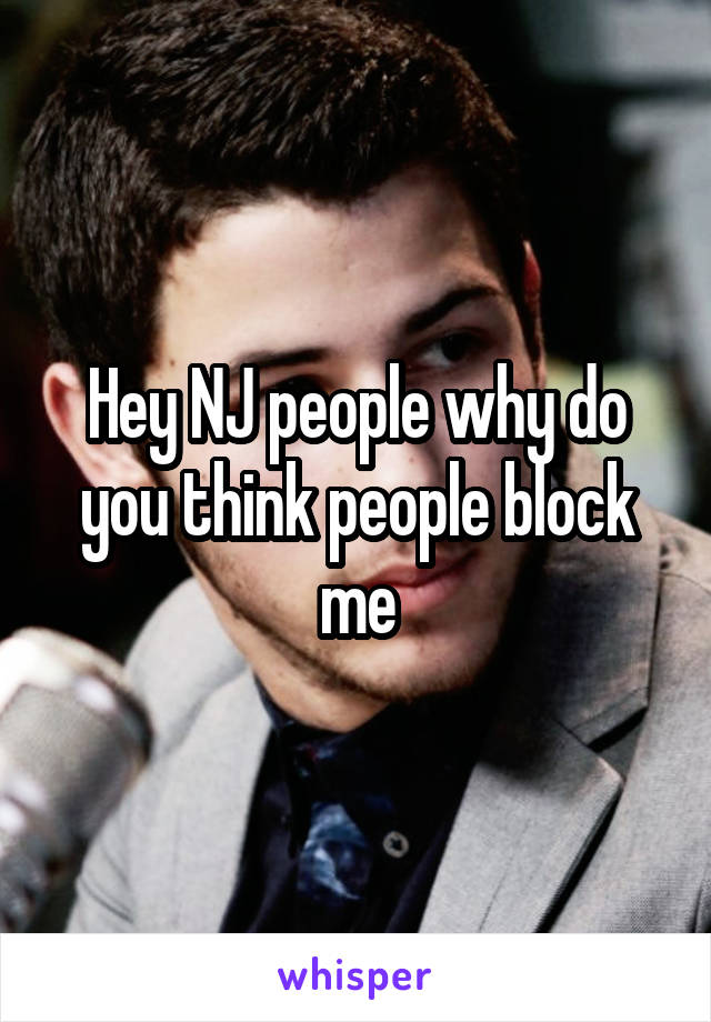 Hey NJ people why do you think people block me