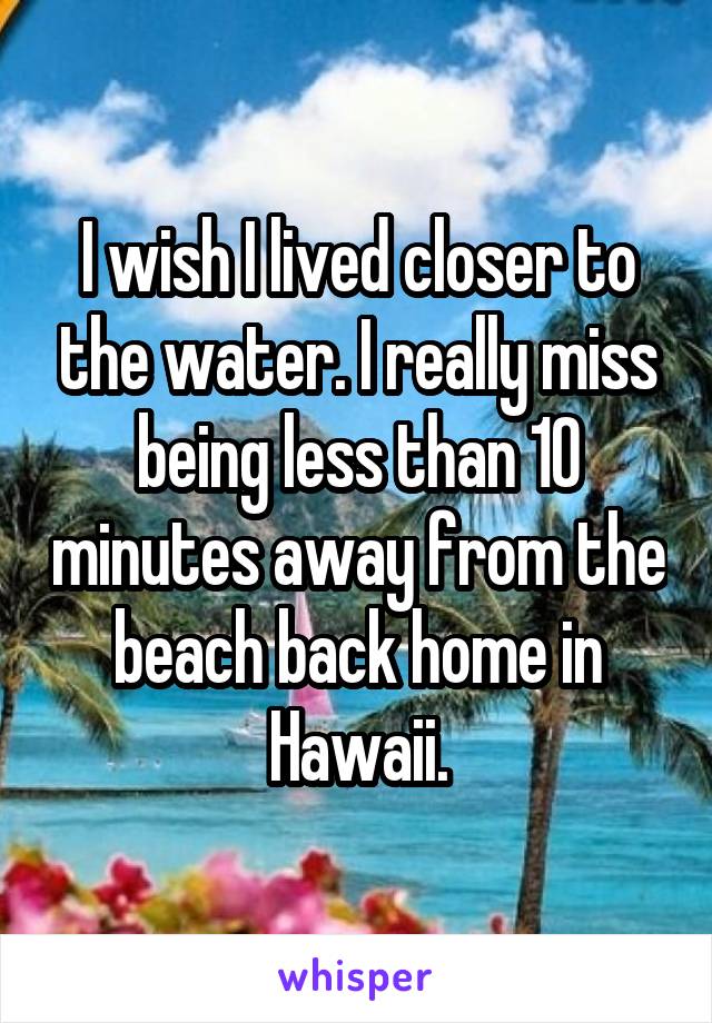 I wish I lived closer to the water. I really miss being less than 10 minutes away from the beach back home in Hawaii.