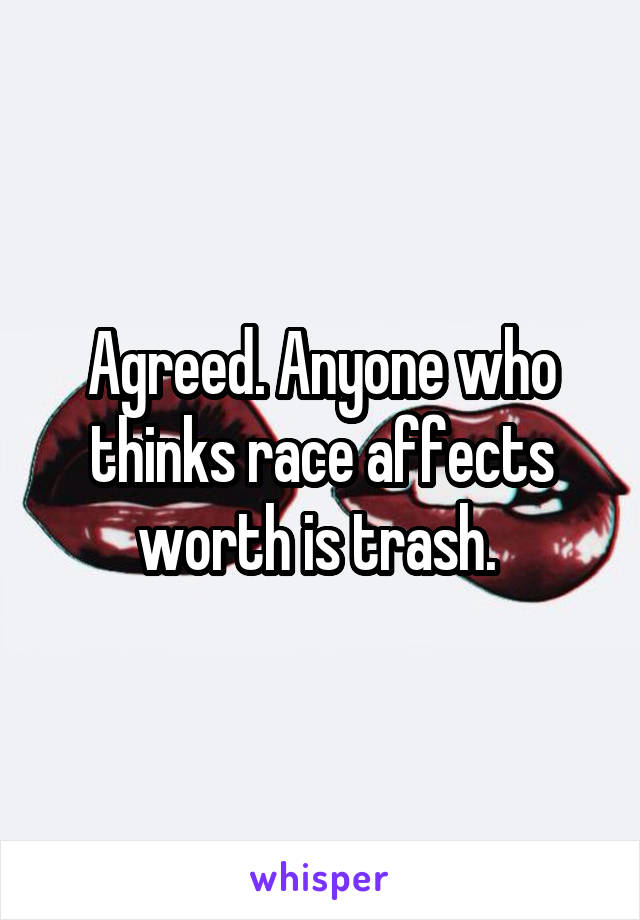 Agreed. Anyone who thinks race affects worth is trash. 