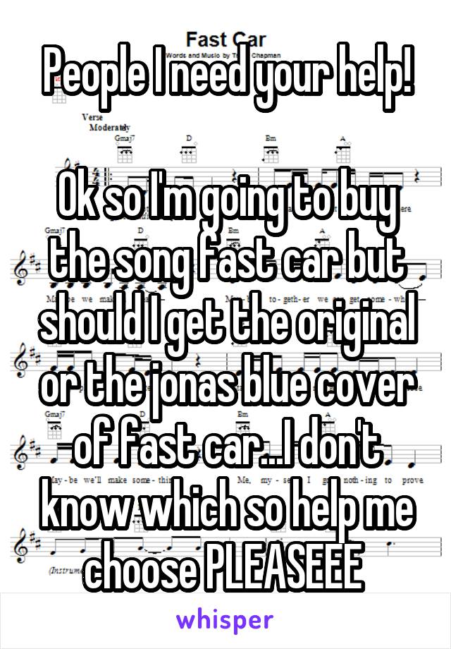 People I need your help!

Ok so I'm going to buy the song fast car but should I get the original or the jonas blue cover of fast car...I don't know which so help me choose PLEASEEE 