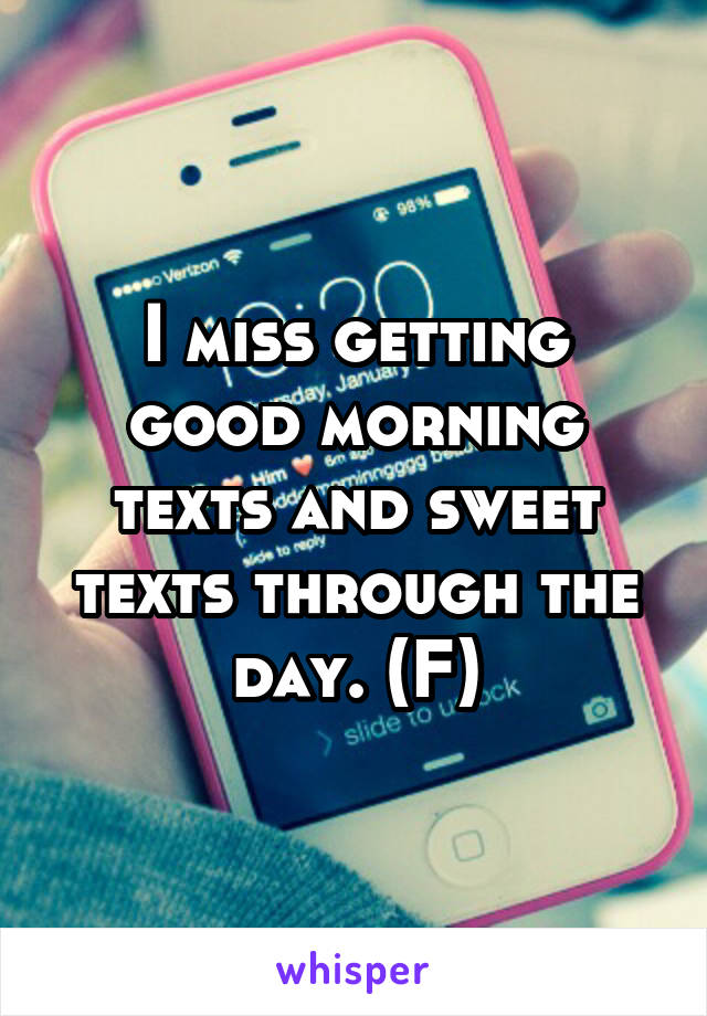 I miss getting good morning texts and sweet texts through the day. (F)