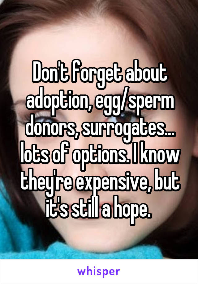 Don't forget about adoption, egg/sperm donors, surrogates... lots of options. I know they're expensive, but it's still a hope. 