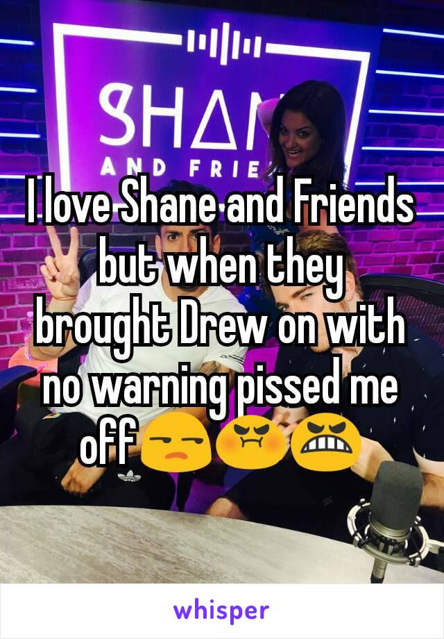 I love Shane and Friends but when they brought Drew on with no warning pissed me off😒😡😬