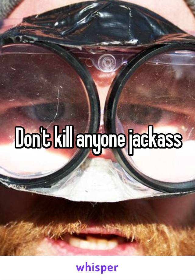 Don't kill anyone jackass