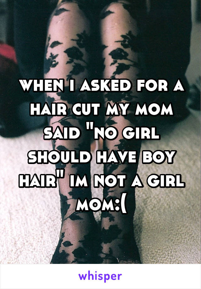 when i asked for a hair cut my mom said "no girl should have boy hair" im not a girl mom:(